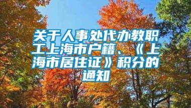 关于人事处代办教职工上海市户籍、《上海市居住证》积分的通知