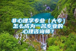 非心理学专业（大专）怎么成为一名专业的心理咨询师？