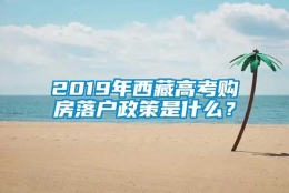 2019年西藏高考购房落户政策是什么？