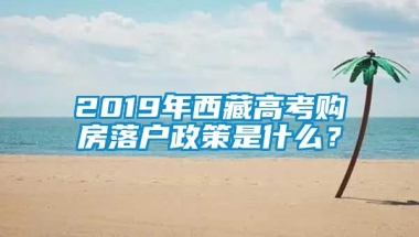 2019年西藏高考购房落户政策是什么？