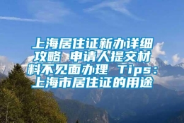 上海居住证新办详细攻略 申请人提交材料不见面办理 Tips：上海市居住证的用途