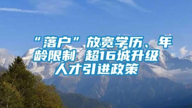 “落户”放宽学历、年龄限制 超16城升级人才引进政策