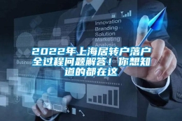 2022年上海居转户落户全过程问题解答！你想知道的都在这