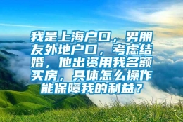 我是上海户口，男朋友外地户口，考虑结婚，他出资用我名额买房，具体怎么操作能保障我的利益？