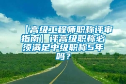 【高级工程师职称评审指南】评高级职称必须满足中级职称5年吗？