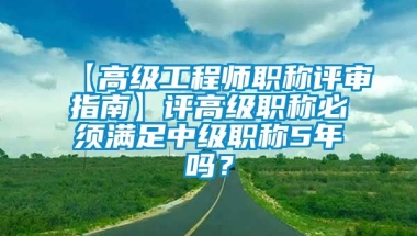 【高级工程师职称评审指南】评高级职称必须满足中级职称5年吗？