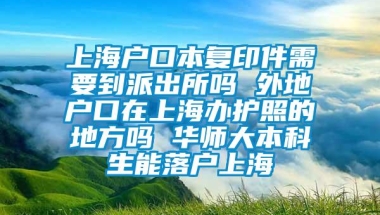 上海户口本复印件需要到派出所吗 外地户口在上海办护照的地方吗 华师大本科生能落户上海