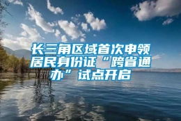 长三角区域首次申领居民身份证“跨省通办”试点开启