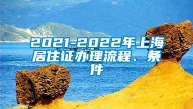 2021-2022年上海居住证办理流程、条件