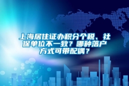 上海居住证办积分个税、社保单位不一致？哪种落户方式可带配偶？