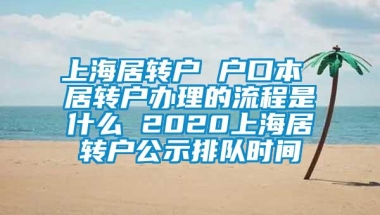 上海居转户 户口本 居转户办理的流程是什么 2020上海居转户公示排队时间