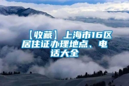 【收藏】上海市16区居住证办理地点、电话大全