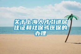 关于上海人才引进居住证和社保或医保的办理