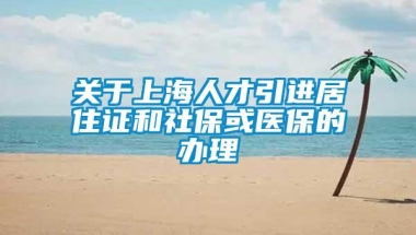 关于上海人才引进居住证和社保或医保的办理