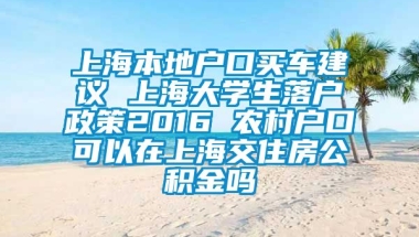 上海本地户口买车建议 上海大学生落户政策2016 农村户口可以在上海交住房公积金吗