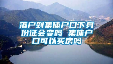 落户到集体户口下身份证会变吗 集体户口可以买房吗