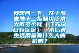 我想问一下，在上海做胰十二指肠切除术大概多少钱（江苏户口有医保），术后对生活质量有什么大的影响？