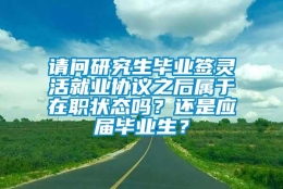 请问研究生毕业签灵活就业协议之后属于在职状态吗？还是应届毕业生？