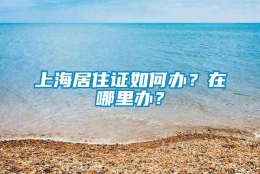 上海居住证如何办？在哪里办？