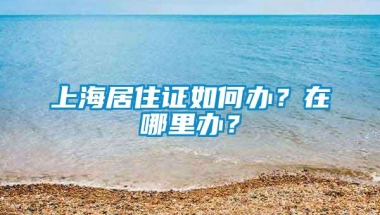 上海居住证如何办？在哪里办？