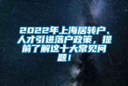 2022年上海居转户、人才引进落户政策，提前了解这十大常见问题！