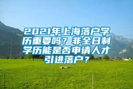 2021年上海落户学历重要吗？非全日制学历能是否申请人才引进落户？