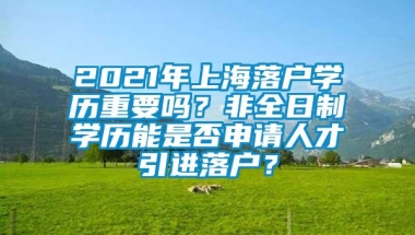 2021年上海落户学历重要吗？非全日制学历能是否申请人才引进落户？