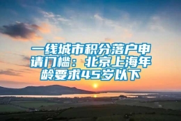 一线城市积分落户申请门槛：北京上海年龄要求45岁以下