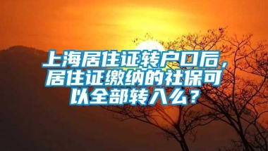 上海居住证转户口后，居住证缴纳的社保可以全部转入么？