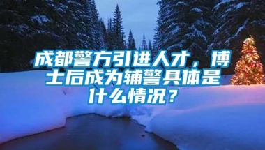 成都警方引进人才，博士后成为辅警具体是什么情况？