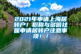 2021年申请上海居转户！职称与多倍社保申请居转户注意事项！！