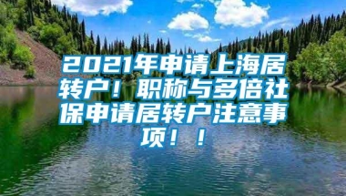 2021年申请上海居转户！职称与多倍社保申请居转户注意事项！！