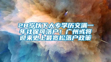 28岁以下大专学历交满一年社保可落户！广州或将迎来史上最宽松落户政策