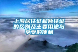 上海居住证和暂住证的区别及主要用途与享受的便利