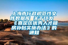 上海市行政规范性文件数据库 关于印发《嘉定区优秀人才租房补贴实施办法》的通知