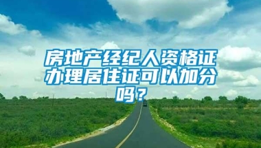 房地产经纪人资格证办理居住证可以加分吗？