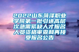 2022山东菏泽职业学院第一批引进高层次急需紧缺人才报名人员资格审查和再接受报名公告