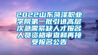 2022山东菏泽职业学院第一批引进高层次急需紧缺人才报名人员资格审查和再接受报名公告