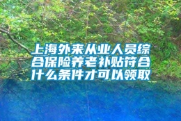 上海外来从业人员综合保险养老补贴符合什么条件才可以领取