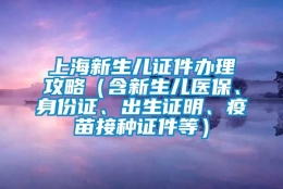 上海新生儿证件办理攻略（含新生儿医保、身份证、出生证明、疫苗接种证件等）