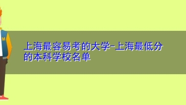 上海最容易考的大学-上海最低分的本科学校名单