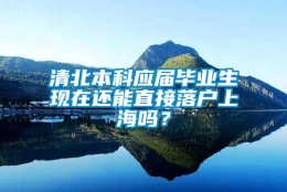 清北本科应届毕业生现在还能直接落户上海吗？