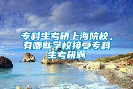 专科生考研上海院校，有哪些学校接受专科生考研啊