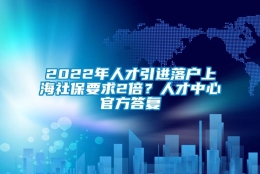 2022年人才引进落户上海社保要求2倍？人才中心官方答复