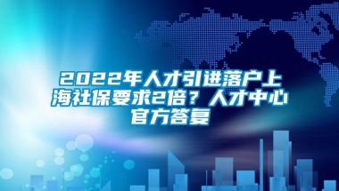 2022年人才引进落户上海社保要求2倍？人才中心官方答复