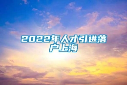 2022年人才引进落户上海