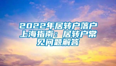 2022年居转户落户上海指南：居转户常见问题解答