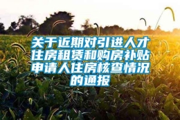 关于近期对引进人才住房租赁和购房补贴申请人住房核查情况的通报