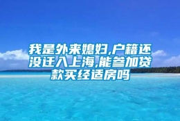 我是外来媳妇,户籍还没迁入上海,能参加贷款买经适房吗