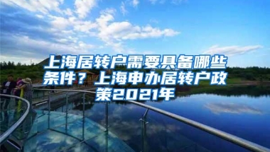 上海居转户需要具备哪些条件？上海申办居转户政策2021年